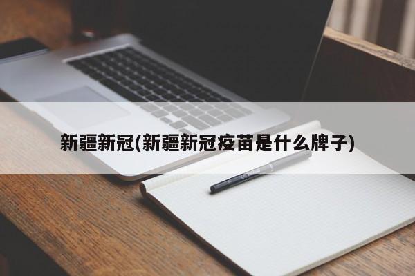 新疆新冠(新疆新冠疫苗是什么牌子)