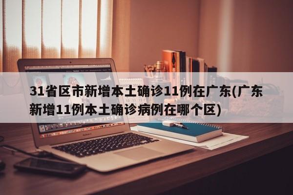31省区市新增本土确诊11例在广东(广东新增11例本土确诊病例在哪个区)