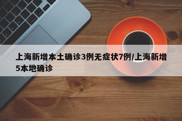 上海新增本土确诊3例无症状7例/上海新增5本地确诊