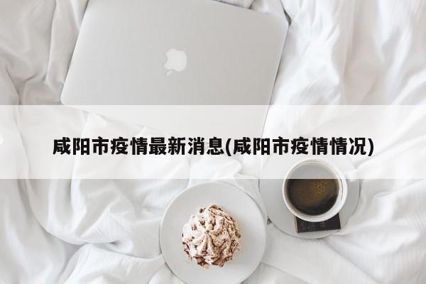 咸阳市疫情最新消息(咸阳市疫情情况)