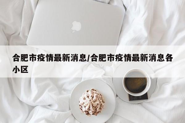 合肥市疫情最新消息/合肥市疫情最新消息各小区