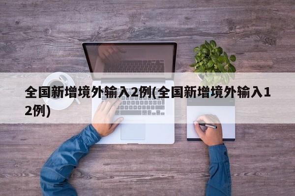 全国新增境外输入2例(全国新增境外输入12例)