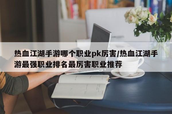 热血江湖手游哪个职业pk厉害/热血江湖手游最强职业排名最厉害职业推荐