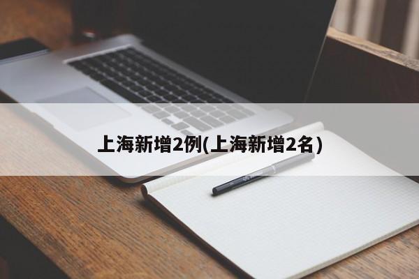 上海新增2例(上海新增2名)
