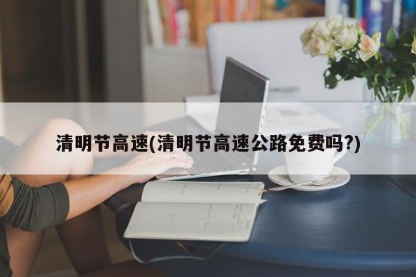 清明节高速(清明节高速公路免费吗?)
