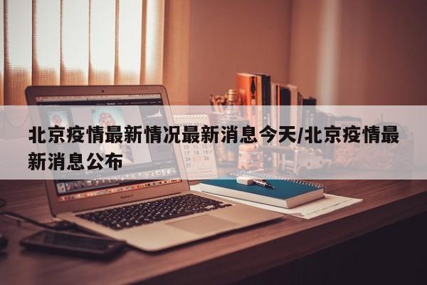 北京疫情最新情况最新消息今天/北京疫情最新消息公布