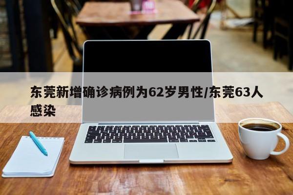 东莞新增确诊病例为62岁男性/东莞63人感染