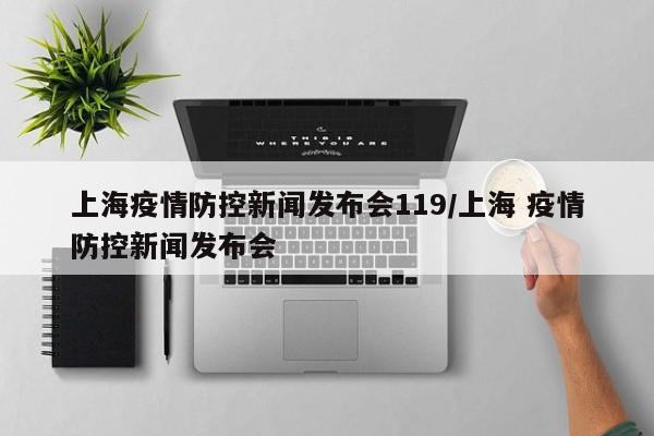 上海疫情防控新闻发布会119/上海 疫情防控新闻发布会
