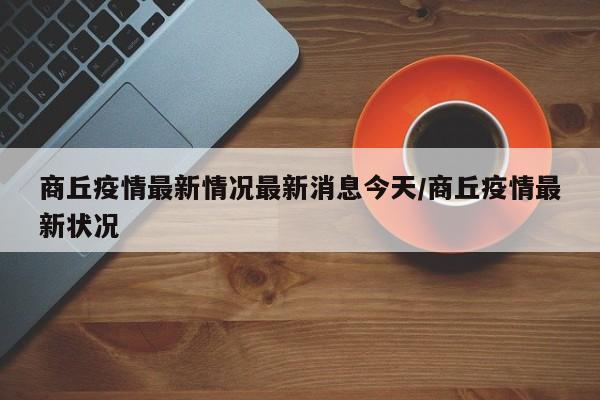 商丘疫情最新情况最新消息今天/商丘疫情最新状况