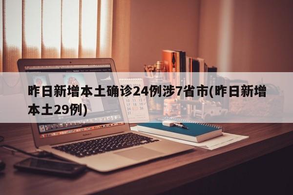 昨日新增本土确诊24例涉7省市(昨日新增本土29例)