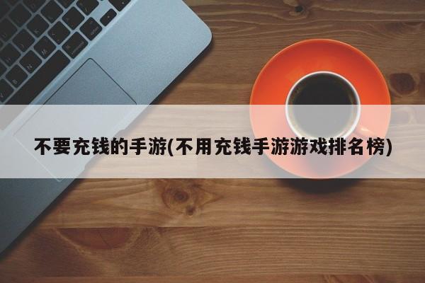不要充钱的手游(不用充钱手游游戏排名榜)