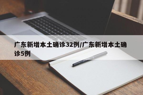 广东新增本土确诊32例/广东新增本土确 诊5例