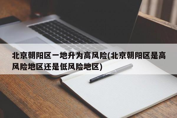 北京朝阳区一地升为高风险(北京朝阳区是高风险地区还是低风险地区)