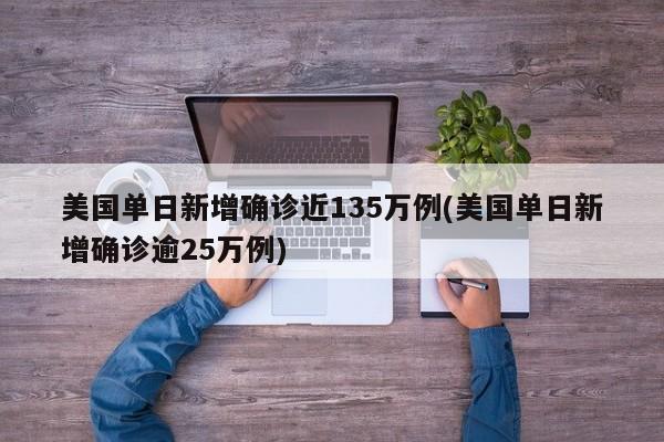 美国单日新增确诊近135万例(美国单日新增确诊逾25万例)