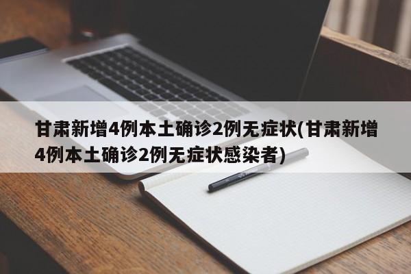 甘肃新增4例本土确诊2例无症状(甘肃新增4例本土确诊2例无症状感染者)