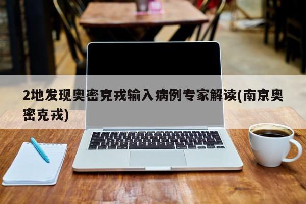 2地发现奥密克戎输入病例专家解读(南京奥密克戎)