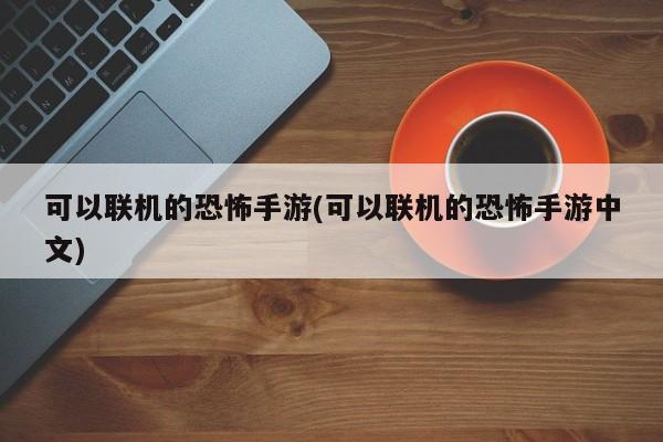 可以联机的恐怖手游(可以联机的恐怖手游中文)