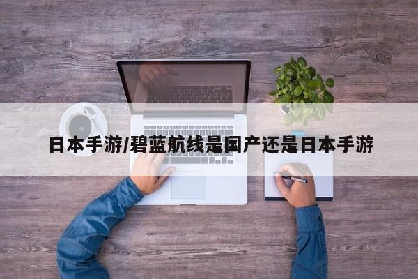 日本手游/碧蓝航线是国产还是日本手游