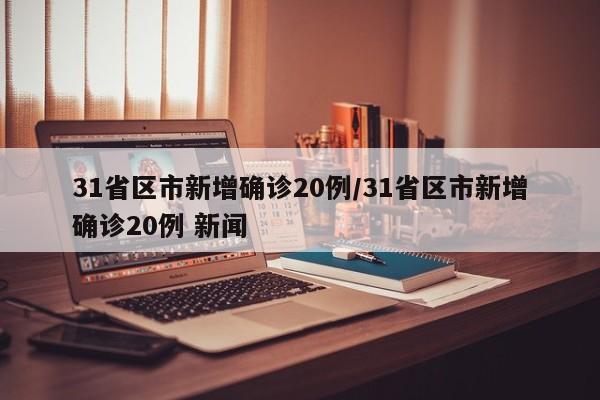 31省区市新增确诊20例/31省区市新增确诊20例 新闻