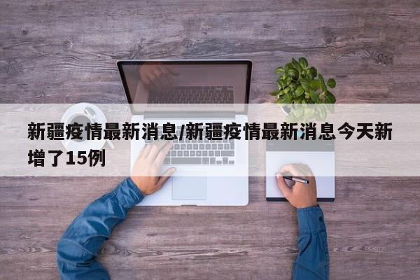 新疆疫情最新消息/新疆疫情最新消息今天新增了15例