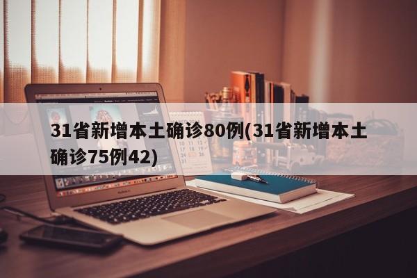 31省新增本土确诊80例(31省新增本土确诊75例42)