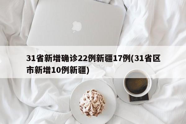31省新增确诊22例新疆17例(31省区市新增10例新疆)