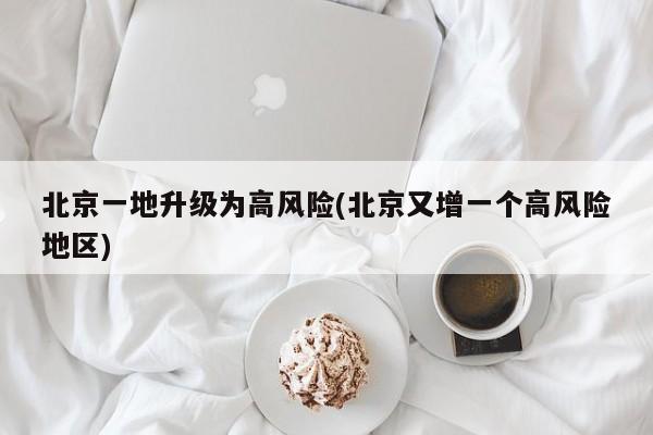 北京一地升级为高风险(北京又增一个高风险地区)