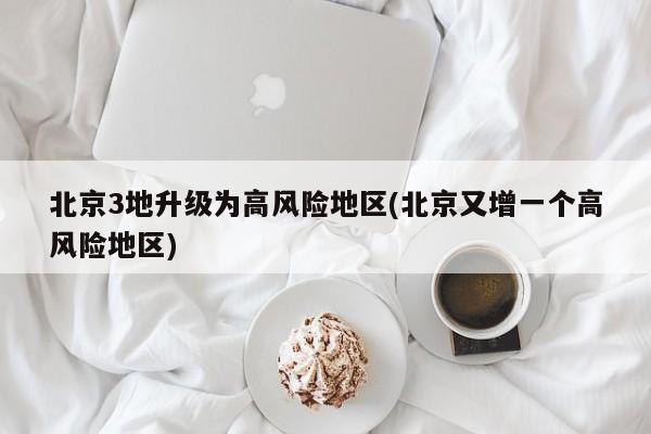 北京3地升级为高风险地区(北京又增一个高风险地区)