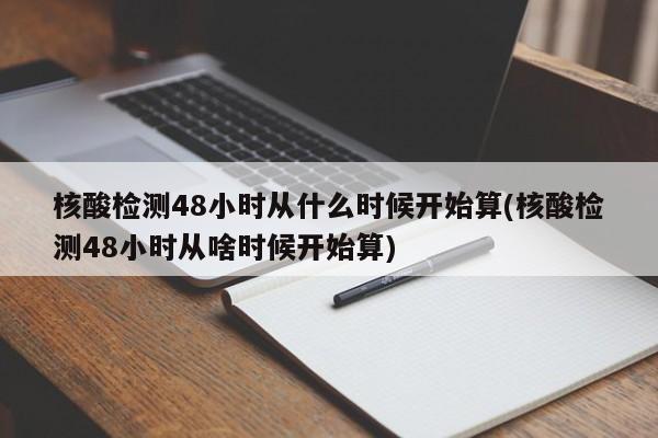 核酸检测48小时从什么时候开始算(核酸检测48小时从啥时候开始算)