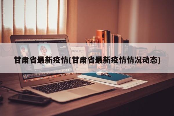 甘肃省最新疫情(甘肃省最新疫情情况动态)