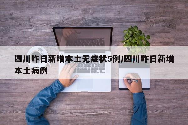 四川昨日新增本土无症状5例/四川昨日新增本土病例