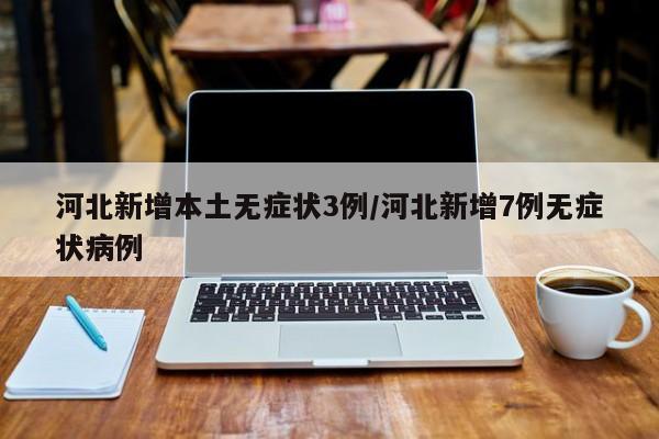 河北新增本土无症状3例/河北新增7例无症状病例