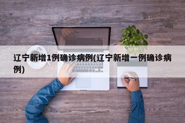 辽宁新增1例确诊病例(辽宁新增一例确诊病例)