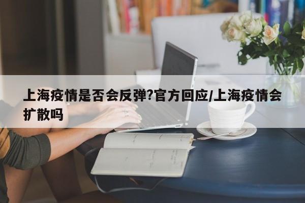上海疫情是否会反弹?官方回应/上海疫情会扩散吗