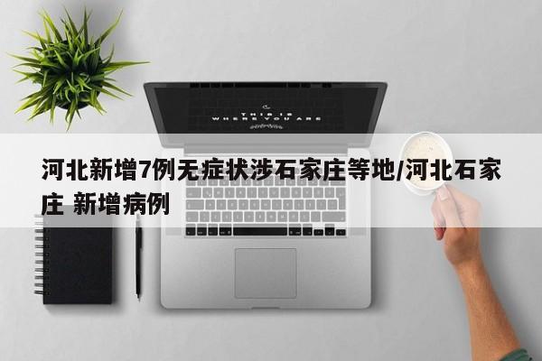 河北新增7例无症状涉石家庄等地/河北石家庄 新增病例