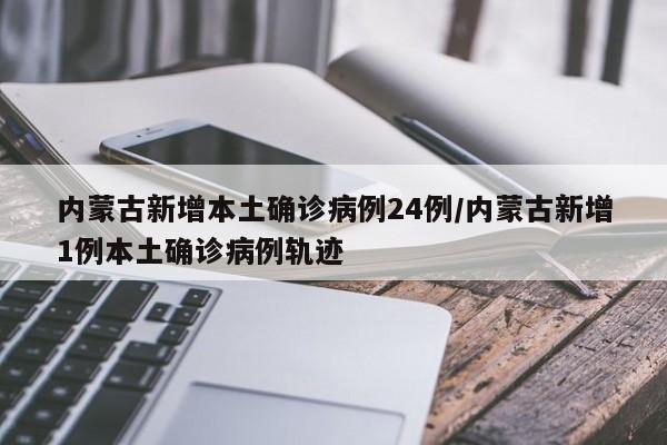 内蒙古新增本土确诊病例24例/内蒙古新增1例本土确诊病例轨迹