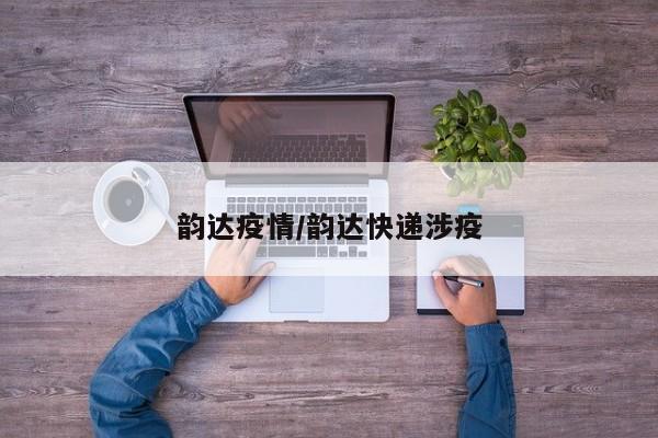 韵达疫情/韵达快递涉疫
