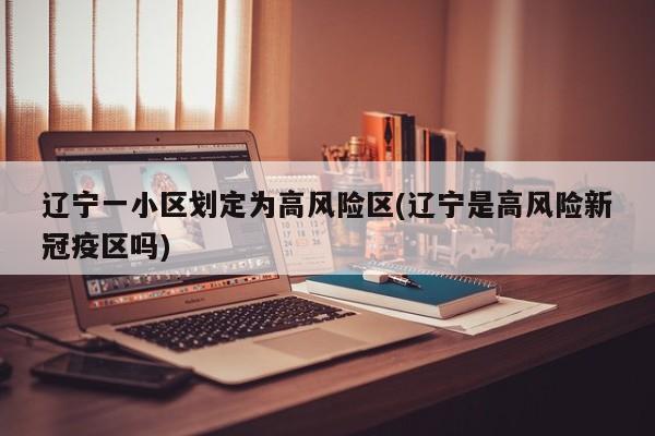 辽宁一小区划定为高风险区(辽宁是高风险新冠疫区吗)