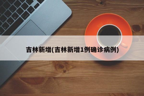 吉林新增(吉林新增1例确诊病例)