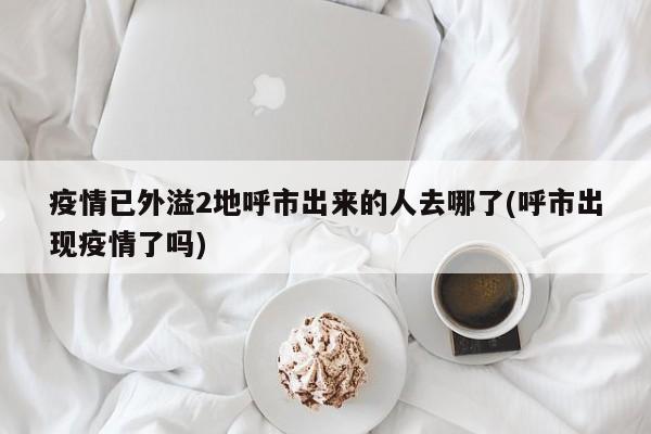 疫情已外溢2地呼市出来的人去哪了(呼市出现疫情了吗)