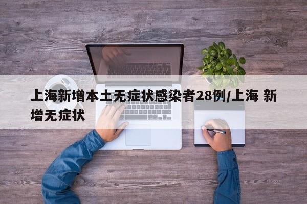 上海新增本土无症状感染者28例/上海 新增无症状