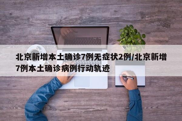 北京新增本土确诊7例无症状2例/北京新增7例本土确诊病例行动轨迹
