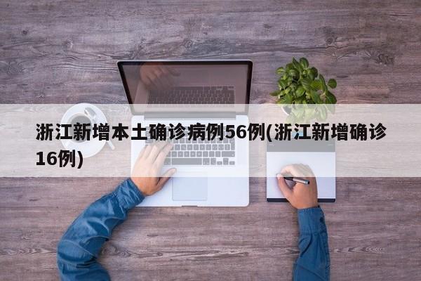 浙江新增本土确诊病例56例(浙江新增确诊16例)