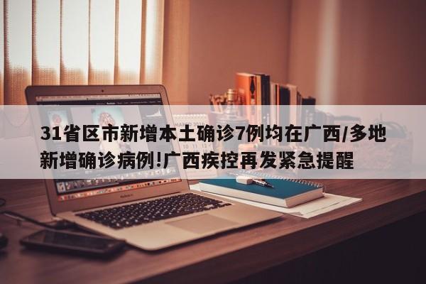 31省区市新增本土确诊7例均在广西/多地新增确诊病例!广西疾控再发紧急提醒