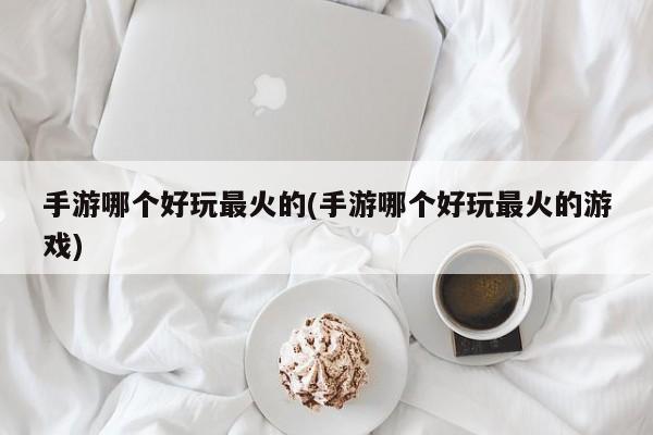 手游哪个好玩最火的(手游哪个好玩最火的游戏)