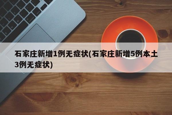 石家庄新增1例无症状(石家庄新增5例本土3例无症状)
