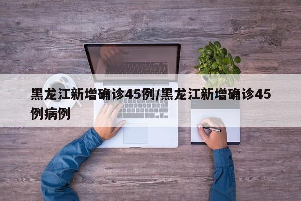 黑龙江新增确诊45例/黑龙江新增确诊45例病例