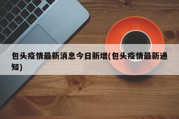 包头疫情最新消息今日新增(包头疫情最新通知)