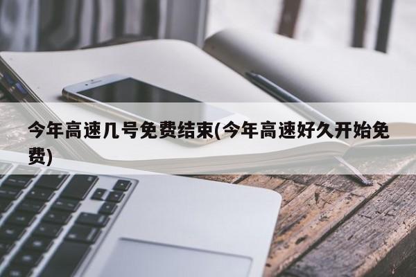 今年高速几号免费结束(今年高速好久开始免费)