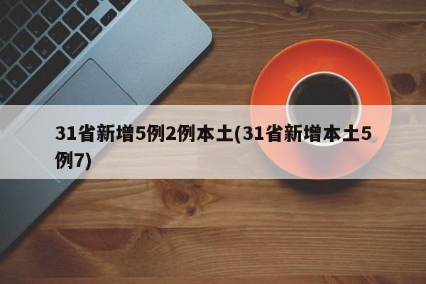 31省新增5例2例本土(31省新增本土5例7)